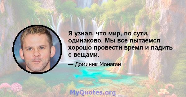 Я узнал, что мир, по сути, одинаково. Мы все пытаемся хорошо провести время и ладить с вещами.