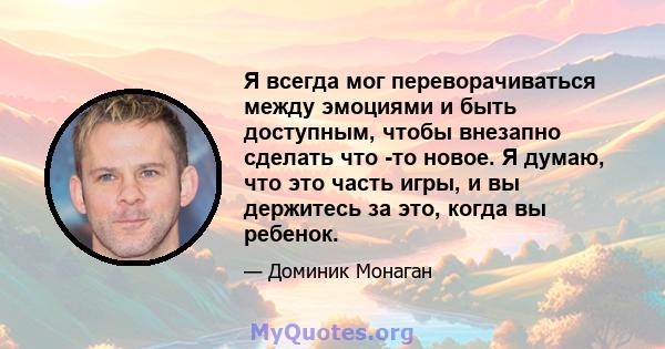 Я всегда мог переворачиваться между эмоциями и быть доступным, чтобы внезапно сделать что -то новое. Я думаю, что это часть игры, и вы держитесь за это, когда вы ребенок.