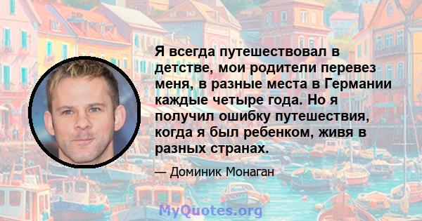 Я всегда путешествовал в детстве, мои родители перевез меня, в разные места в Германии каждые четыре года. Но я получил ошибку путешествия, когда я был ребенком, живя в разных странах.