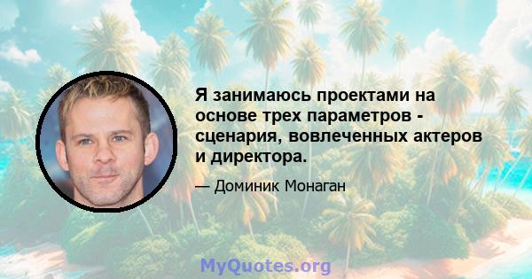 Я занимаюсь проектами на основе трех параметров - сценария, вовлеченных актеров и директора.