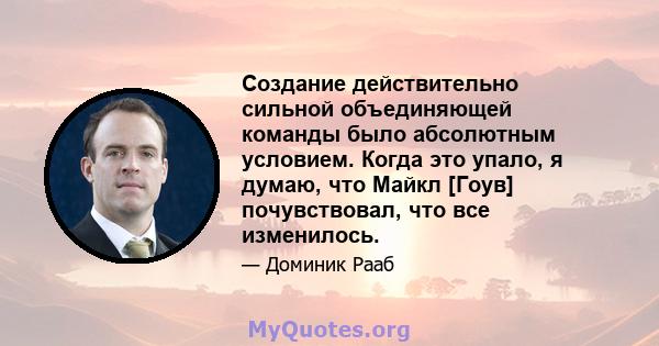 Создание действительно сильной объединяющей команды было абсолютным условием. Когда это упало, я думаю, что Майкл [Гоув] почувствовал, что все изменилось.