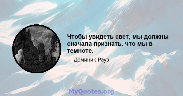 Чтобы увидеть свет, мы должны сначала признать, что мы в темноте.