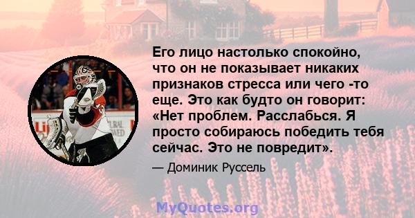 Его лицо настолько спокойно, что он не показывает никаких признаков стресса или чего -то еще. Это как будто он говорит: «Нет проблем. Расслабься. Я просто собираюсь победить тебя сейчас. Это не повредит».