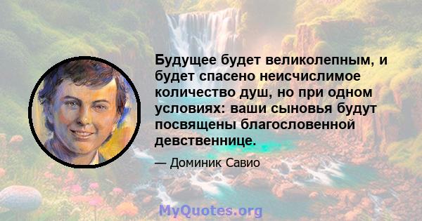 Будущее будет великолепным, и будет спасено неисчислимое количество душ, но при одном условиях: ваши сыновья будут посвящены благословенной девственнице.