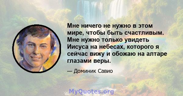 Мне ничего не нужно в этом мире, чтобы быть счастливым. Мне нужно только увидеть Иисуса на небесах, которого я сейчас вижу и обожаю на алтаре глазами веры.