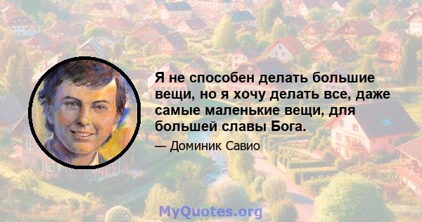 Я не способен делать большие вещи, но я хочу делать все, даже самые маленькие вещи, для большей славы Бога.