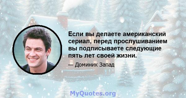 Если вы делаете американский сериал, перед прослушиванием вы подписываете следующие пять лет своей жизни.