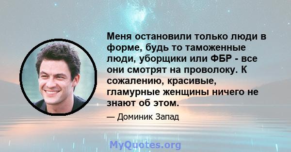 Меня остановили только люди в форме, будь то таможенные люди, уборщики или ФБР - все они смотрят на проволоку. К сожалению, красивые, гламурные женщины ничего не знают об этом.