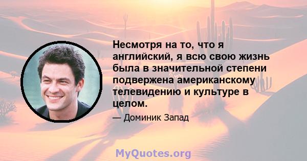 Несмотря на то, что я английский, я всю свою жизнь была в значительной степени подвержена американскому телевидению и культуре в целом.