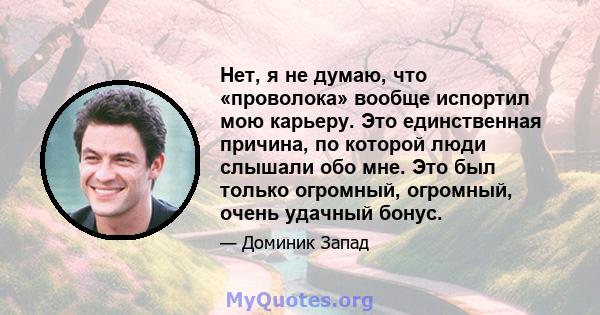 Нет, я не думаю, что «проволока» вообще испортил мою карьеру. Это единственная причина, по которой люди слышали обо мне. Это был только огромный, огромный, очень удачный бонус.