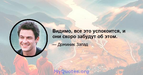 Видимо, все это успокоится, и они скоро забудут об этом.