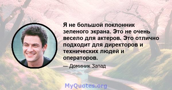 Я не большой поклонник зеленого экрана. Это не очень весело для актеров. Это отлично подходит для директоров и технических людей и операторов.