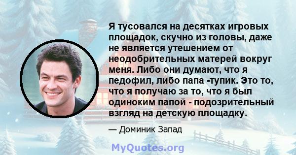 Я тусовался на десятках игровых площадок, скучно из головы, даже не является утешением от неодобрительных матерей вокруг меня. Либо они думают, что я педофил, либо папа -тупик. Это то, что я получаю за то, что я был