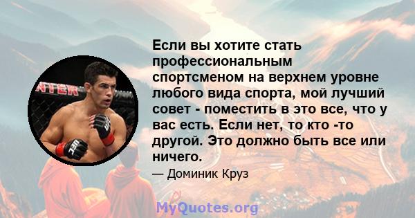 Если вы хотите стать профессиональным спортсменом на верхнем уровне любого вида спорта, мой лучший совет - поместить в это все, что у вас есть. Если нет, то кто -то другой. Это должно быть все или ничего.