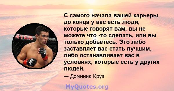 С самого начала вашей карьеры до конца у вас есть люди, которые говорят вам, вы не можете что -то сделать, или вы только добьетесь. Это либо заставляет вас стать лучшим, либо останавливает вас в условиях, которые есть у 