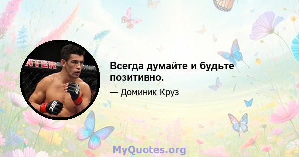 Всегда думайте и будьте позитивно.