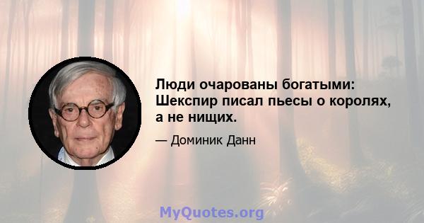 Люди очарованы богатыми: Шекспир писал пьесы о королях, а не нищих.