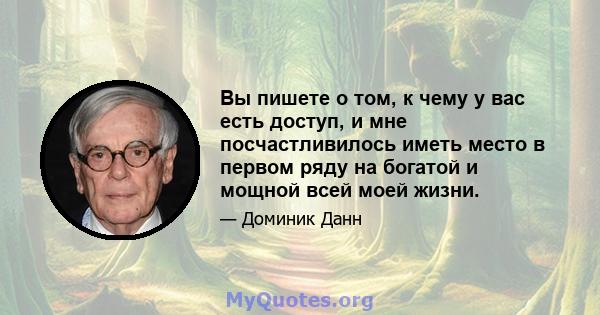 Вы пишете о том, к чему у вас есть доступ, и мне посчастливилось иметь место в первом ряду на богатой и мощной всей моей жизни.