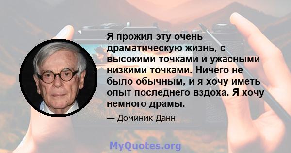 Я прожил эту очень драматическую жизнь, с высокими точками и ужасными низкими точками. Ничего не было обычным, и я хочу иметь опыт последнего вздоха. Я хочу немного драмы.