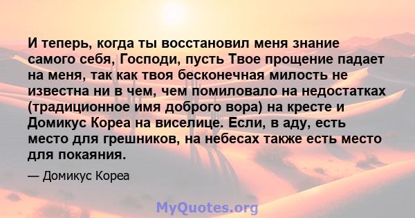 И теперь, когда ты восстановил меня знание самого себя, Господи, пусть Твое прощение падает на меня, так как твоя бесконечная милость не известна ни в чем, чем помиловало на недостатках (традиционное имя доброго вора)