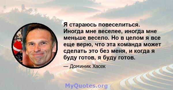 Я стараюсь повеселиться. Иногда мне веселее, иногда мне меньше весело. Но в целом я все еще верю, что эта команда может сделать это без меня, и когда я буду готов, я буду готов.