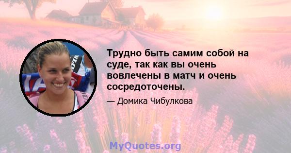 Трудно быть самим собой на суде, так как вы очень вовлечены в матч и очень сосредоточены.