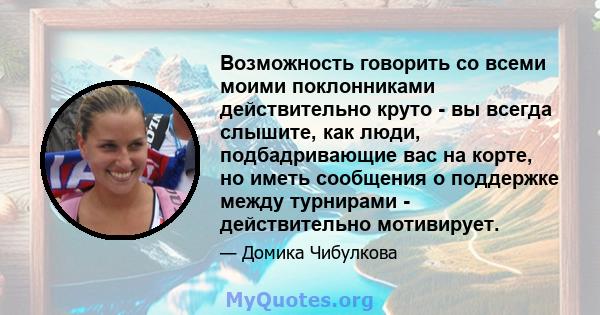 Возможность говорить со всеми моими поклонниками действительно круто - вы всегда слышите, как люди, подбадривающие вас на корте, но иметь сообщения о поддержке между турнирами - действительно мотивирует.