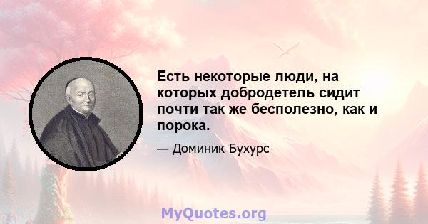 Есть некоторые люди, на которых добродетель сидит почти так же бесполезно, как и порока.