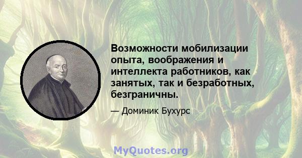 Возможности мобилизации опыта, воображения и интеллекта работников, как занятых, так и безработных, безграничны.