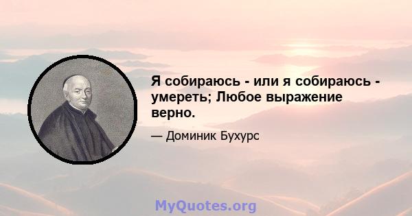 Я собираюсь - или я собираюсь - умереть; Любое выражение верно.