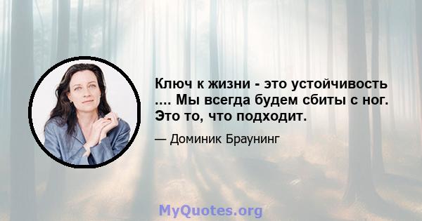 Ключ к жизни - это устойчивость .... Мы всегда будем сбиты с ног. Это то, что подходит.