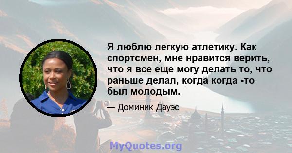 Я люблю легкую атлетику. Как спортсмен, мне нравится верить, что я все еще могу делать то, что раньше делал, когда когда -то был молодым.