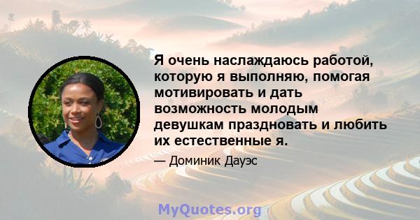 Я очень наслаждаюсь работой, которую я выполняю, помогая мотивировать и дать возможность молодым девушкам праздновать и любить их естественные я.