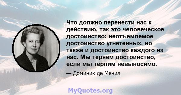 Что должно перенести нас к действию, так это человеческое достоинство: неотъемлемое достоинство угнетенных, но также и достоинство каждого из нас. Мы теряем достоинство, если мы терпим невыносимо.