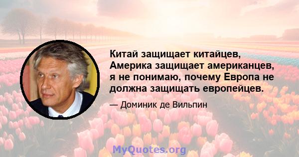 Китай защищает китайцев, Америка защищает американцев, я не понимаю, почему Европа не должна защищать европейцев.