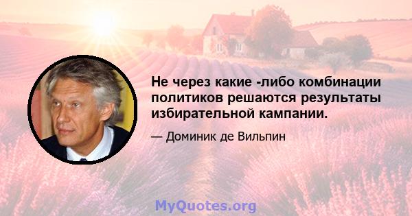 Не через какие -либо комбинации политиков решаются результаты избирательной кампании.