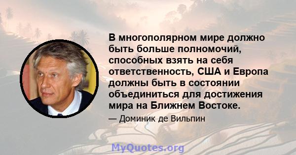 В многополярном мире должно быть больше полномочий, способных взять на себя ответственность, США и Европа должны быть в состоянии объединиться для достижения мира на Ближнем Востоке.