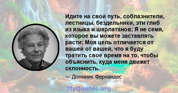 Идите на свой путь, соблазнители, лестницы, бездельники, эти глиб из языка и шарлатанов; Я не семя, которое вы можете заставлять расти; Моя цель отличается от вашей от вашей, что я буду тратить свое время на то, чтобы