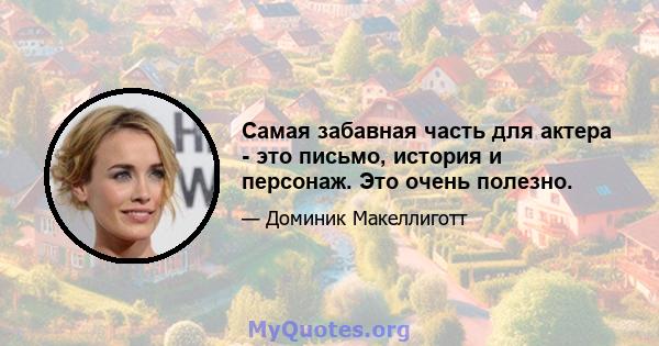 Самая забавная часть для актера - это письмо, история и персонаж. Это очень полезно.