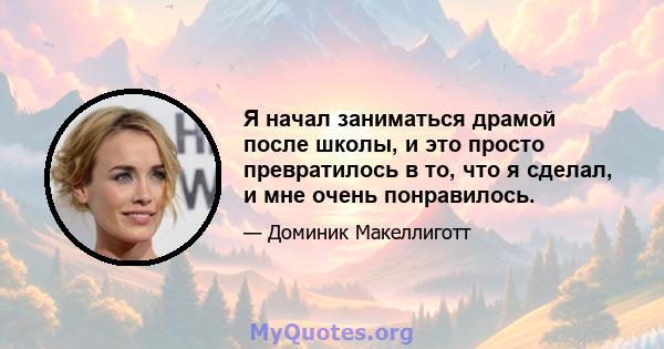 Я начал заниматься драмой после школы, и это просто превратилось в то, что я сделал, и мне очень понравилось.