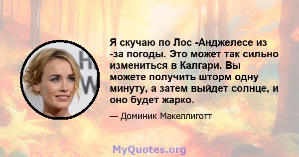 Я скучаю по Лос -Анджелесе из -за погоды. Это может так сильно измениться в Калгари. Вы можете получить шторм одну минуту, а затем выйдет солнце, и оно будет жарко.