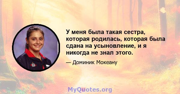 У меня была такая сестра, которая родилась, которая была сдана на усыновление, и я никогда не знал этого.