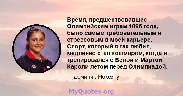 Время, предшествовавшее Олимпийским играм 1996 года, было самым требовательным и стрессовым в моей карьере. Спорт, который я так любил, медленно стал кошмаром, когда я тренировался с Белой и Мартой Кароли летом перед