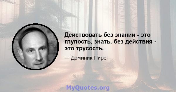 Действовать без знаний - это глупость, знать, без действия - это трусость.