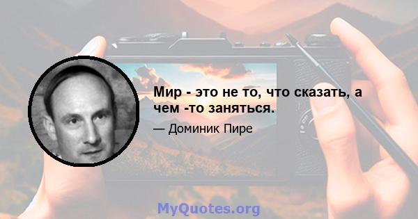 Мир - это не то, что сказать, а чем -то заняться.