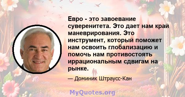 Евро - это завоевание суверенитета. Это дает нам край маневрирования. Это инструмент, который поможет нам освоить глобализацию и помочь нам противостоять иррациональным сдвигам на рынке.