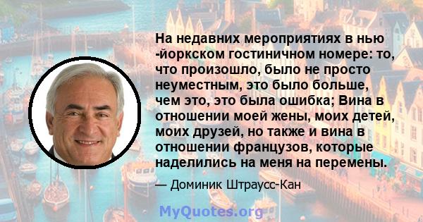 На недавних мероприятиях в нью -йоркском гостиничном номере: то, что произошло, было не просто неуместным, это было больше, чем это, это была ошибка; Вина в отношении моей жены, моих детей, моих друзей, но также и вина