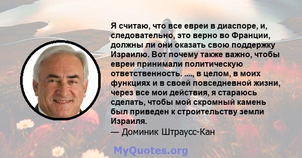 Я считаю, что все евреи в диаспоре, и, следовательно, это верно во Франции, должны ли они оказать свою поддержку Израилю. Вот почему также важно, чтобы евреи принимали политическую ответственность. ...., в целом, в моих 