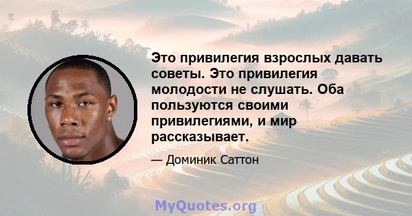 Это привилегия взрослых давать советы. Это привилегия молодости не слушать. Оба пользуются своими привилегиями, и мир рассказывает.