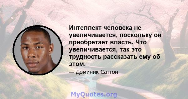 Интеллект человека не увеличивается, поскольку он приобретает власть. Что увеличивается, так это трудность рассказать ему об этом.